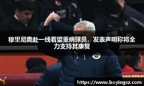 穆里尼奥赴一线看望重病球员，发表声明称将全力支持其康复