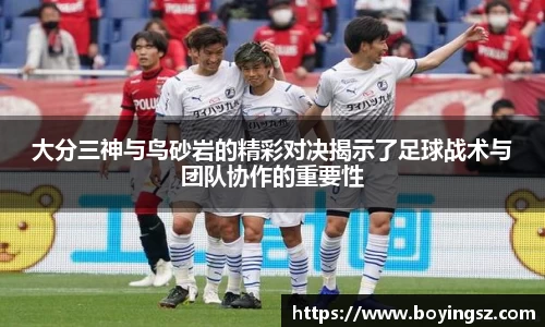 大分三神与鸟砂岩的精彩对决揭示了足球战术与团队协作的重要性