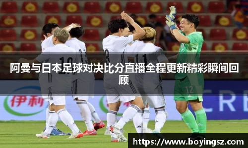 阿曼与日本足球对决比分直播全程更新精彩瞬间回顾