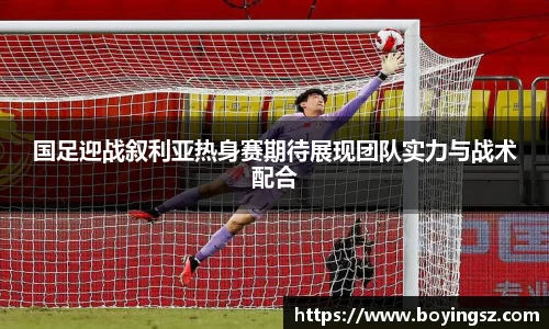 国足迎战叙利亚热身赛期待展现团队实力与战术配合