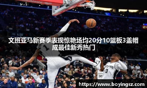 文班亚马新赛季表现惊艳场均20分10篮板3盖帽成最佳新秀热门