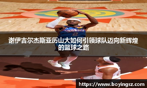 谢伊吉尔杰斯亚历山大如何引领球队迈向新辉煌的篮球之路