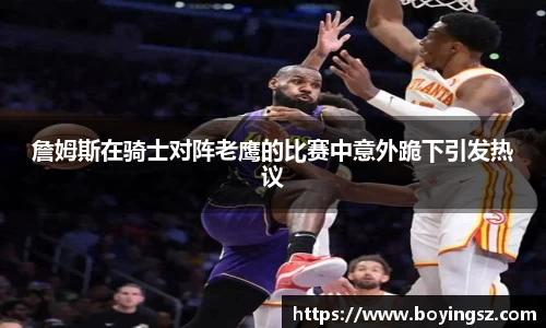 詹姆斯在骑士对阵老鹰的比赛中意外跪下引发热议