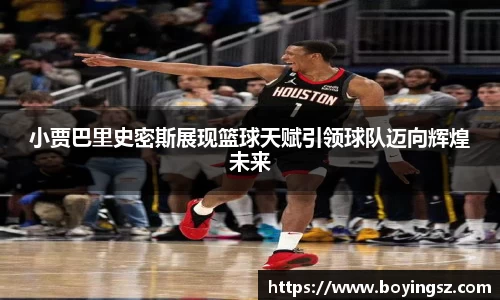 小贾巴里史密斯展现篮球天赋引领球队迈向辉煌未来