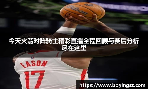 今天火箭对阵骑士精彩直播全程回顾与赛后分析尽在这里