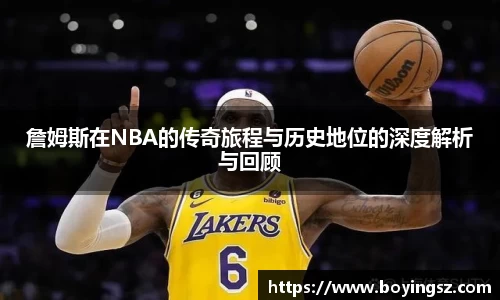 詹姆斯在NBA的传奇旅程与历史地位的深度解析与回顾