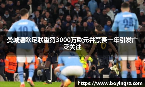 曼城遭欧足联重罚3000万欧元并禁赛一年引发广泛关注