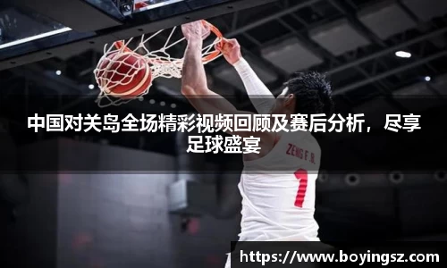 中国对关岛全场精彩视频回顾及赛后分析，尽享足球盛宴