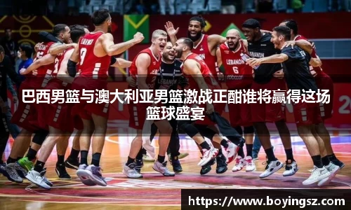 巴西男篮与澳大利亚男篮激战正酣谁将赢得这场篮球盛宴