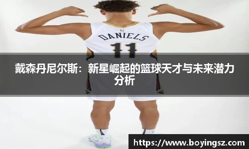 戴森丹尼尔斯：新星崛起的篮球天才与未来潜力分析