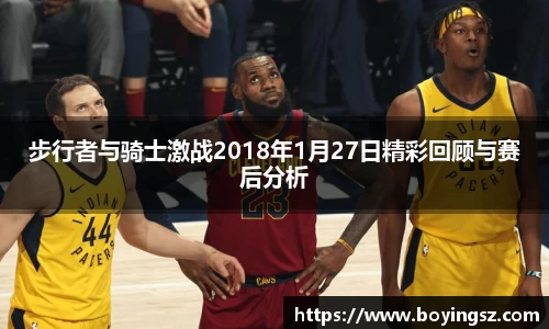 步行者与骑士激战2018年1月27日精彩回顾与赛后分析