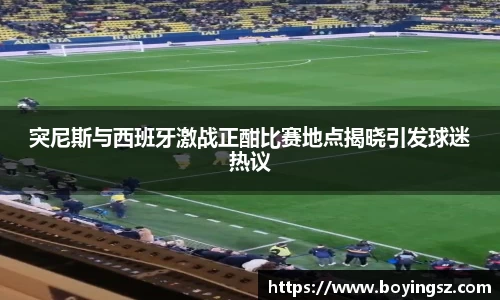突尼斯与西班牙激战正酣比赛地点揭晓引发球迷热议