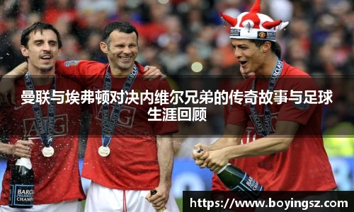 曼联与埃弗顿对决内维尔兄弟的传奇故事与足球生涯回顾