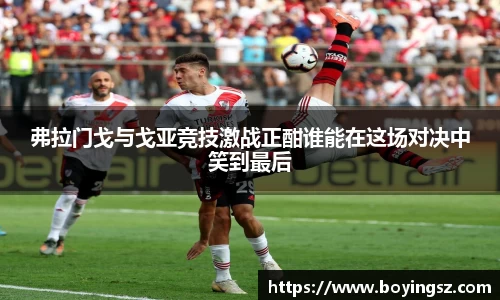 弗拉门戈与戈亚竞技激战正酣谁能在这场对决中笑到最后
