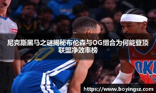 尼克斯黑马之谜揭秘布伦森与OG组合为何能登顶联盟净效率榜