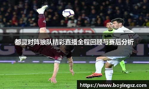 都灵对阵狼队精彩直播全程回顾与赛后分析