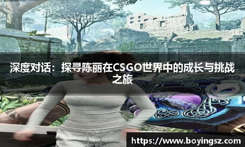 深度对话：探寻陈丽在CSGO世界中的成长与挑战之旅